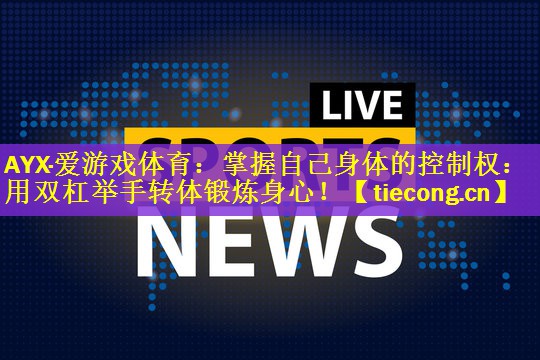 AYX·爱游戏体育：掌握自己身体的控制权：用双杠举手转体锻炼身心！