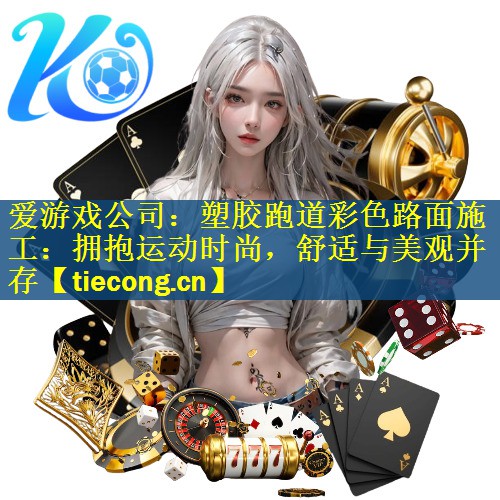 爱游戏公司：塑胶跑道彩色路面施工：拥抱运动时尚，舒适与美观并存