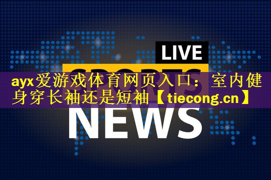 <strong>ayx爱游戏体育网页入口：室内健身穿长袖还是短袖</strong>