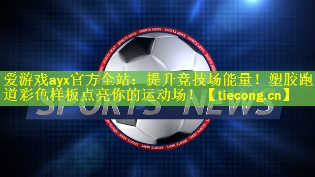 爱游戏ayx官方全站：提升竞技场能量！塑胶跑道彩色样板点亮你的运动场！