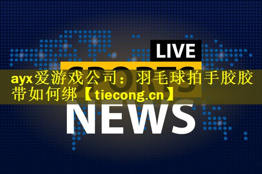 ayx爱游戏公司：羽毛球拍手胶胶带如何绑