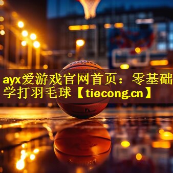 <strong>ayx爱游戏官网首页：零基础学打羽毛球</strong>