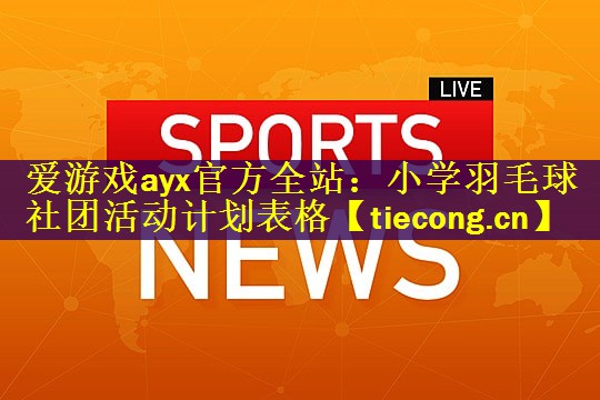 爱游戏ayx官方全站：小学羽毛球社团活动计划表格