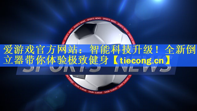 爱游戏官方网站：智能科技升级！全新倒立器带你体验极致健身