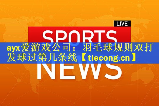 ayx爱游戏公司：羽毛球规则双打发球过第几条线