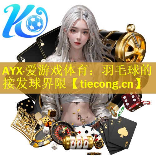 AYX·爱游戏体育：羽毛球的接发球界限