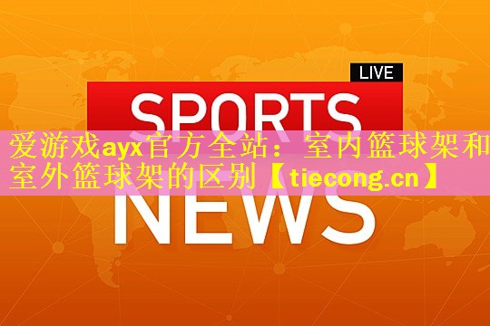 <strong>爱游戏ayx官方全站：室内篮球架和室外篮球架的区别</strong>