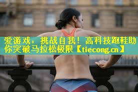 <strong>爱游戏：挑战自我！高科技跑鞋助你突破马拉松极限</strong>